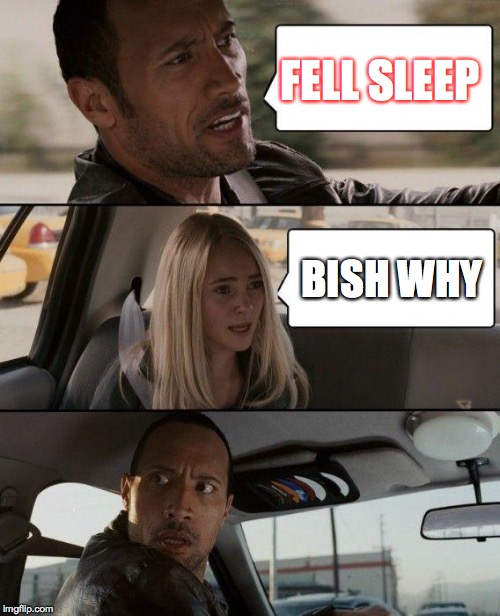 The Rock Driving Meme | FELL SLEEP; BISH WHY | image tagged in memes,the rock driving | made w/ Imgflip meme maker