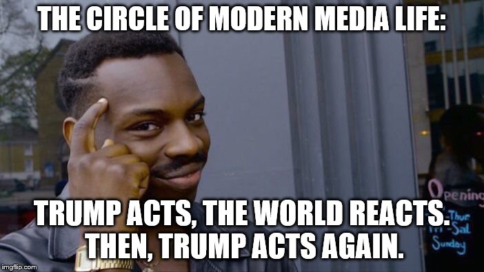 Roll Safe Think About It Meme | THE CIRCLE OF MODERN MEDIA LIFE: TRUMP ACTS, THE WORLD REACTS. THEN, TRUMP ACTS AGAIN. | image tagged in memes,roll safe think about it | made w/ Imgflip meme maker