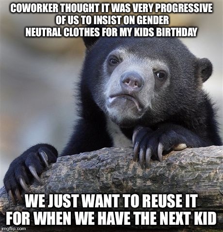 Confession Bear Meme | COWORKER THOUGHT IT WAS VERY PROGRESSIVE OF US TO INSIST ON GENDER NEUTRAL CLOTHES FOR MY KIDS BIRTHDAY; WE JUST WANT TO REUSE IT FOR WHEN WE HAVE THE NEXT KID | image tagged in memes,confession bear,AdviceAnimals | made w/ Imgflip meme maker