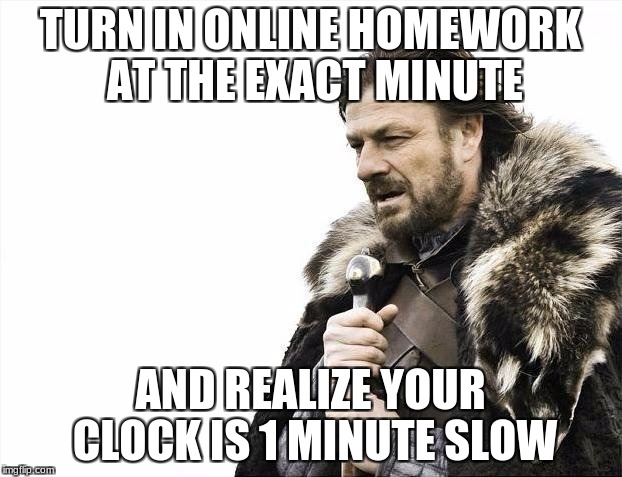 Brace Yourselves X is Coming | TURN IN ONLINE HOMEWORK AT THE EXACT MINUTE; AND REALIZE YOUR CLOCK IS 1 MINUTE SLOW | image tagged in memes,brace yourselves x is coming | made w/ Imgflip meme maker