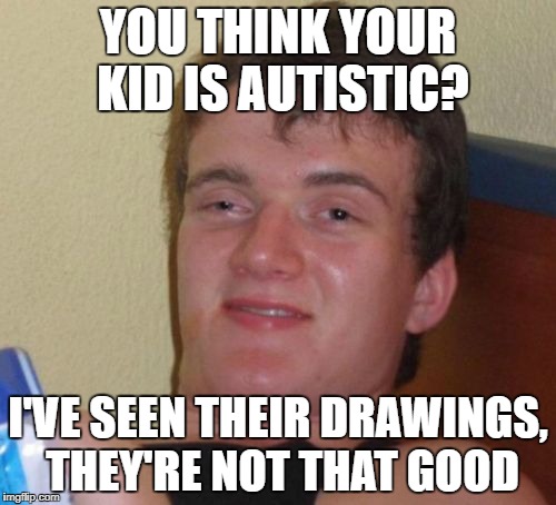 10 Guy Meme | YOU THINK YOUR KID IS AUTISTIC? I'VE SEEN THEIR DRAWINGS, THEY'RE NOT THAT GOOD | image tagged in memes,10 guy | made w/ Imgflip meme maker