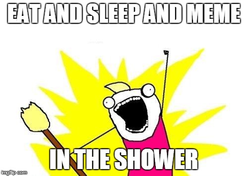 X All The Y Meme | EAT AND SLEEP AND MEME IN THE SHOWER | image tagged in memes,x all the y | made w/ Imgflip meme maker