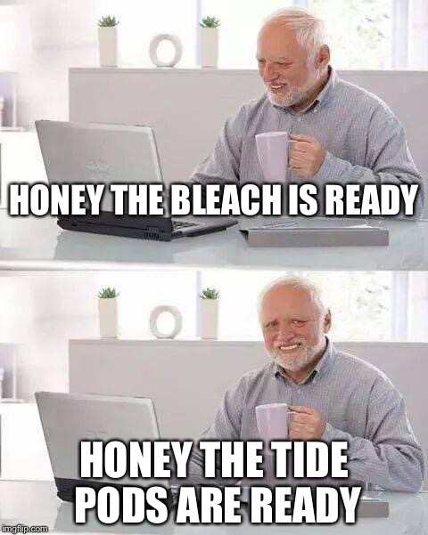 Hide the Pain Harold | HONEY THE BLEACH IS READY; HONEY THE TIDE PODS ARE READY | image tagged in memes,hide the pain harold | made w/ Imgflip meme maker