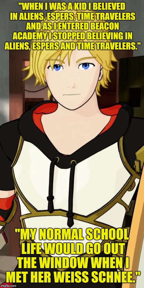Rwby Jaune | "WHEN I WAS A KID I BELIEVED IN ALIENS, ESPERS, TIME TRAVELERS AND AS I ENTERED BEACON ACADEMY I STOPPED BELIEVING IN ALIENS, ESPERS AND TIME TRAVELERS."; "MY NORMAL SCHOOL LIFE WOULD GO OUT THE WINDOW WHEN I MET HER WEISS SCHNEE." | image tagged in rwby jaune | made w/ Imgflip meme maker