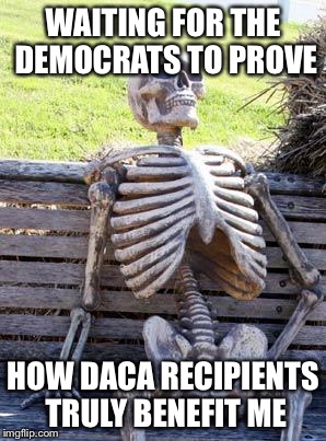 Waiting Skeleton | WAITING FOR THE DEMOCRATS TO PROVE; HOW DACA RECIPIENTS TRULY BENEFIT ME | image tagged in memes,waiting skeleton,daca,illegal immigration,democratic party,illegal aliens | made w/ Imgflip meme maker