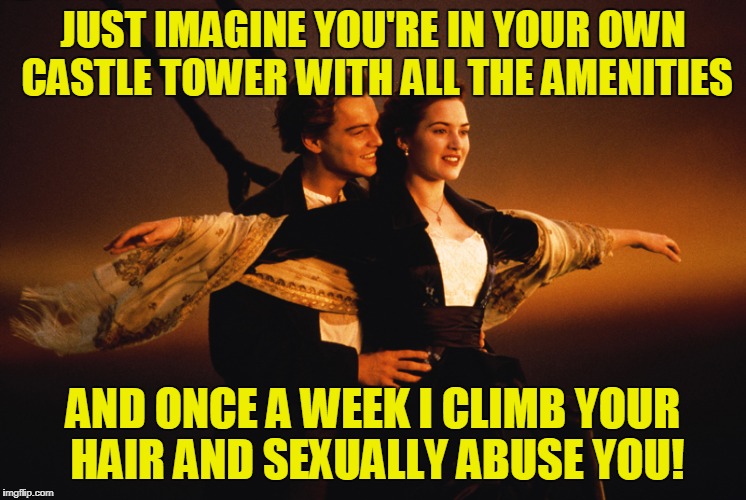 JUST IMAGINE YOU'RE IN YOUR OWN CASTLE TOWER WITH ALL THE AMENITIES AND ONCE A WEEK I CLIMB YOUR HAIR AND SEXUALLY ABUSE YOU! | made w/ Imgflip meme maker