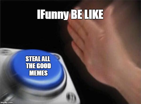 Blank Nut Button | IFunny BE LIKE; STEAL ALL THE GOOD MEMES | image tagged in memes,blank nut button | made w/ Imgflip meme maker