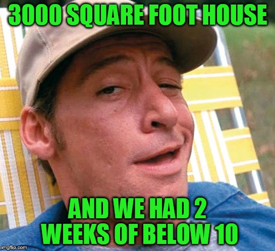3000 SQUARE FOOT HOUSE AND WE HAD 2 WEEKS OF BELOW 10 | made w/ Imgflip meme maker