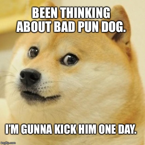 Doge Meme | BEEN THINKING ABOUT BAD PUN DOG. I’M GUNNA KICK HIM ONE DAY. | image tagged in memes,doge | made w/ Imgflip meme maker