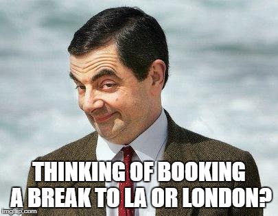 MR BEAN | THINKING OF BOOKING A BREAK TO LA OR LONDON? | image tagged in mr bean | made w/ Imgflip meme maker