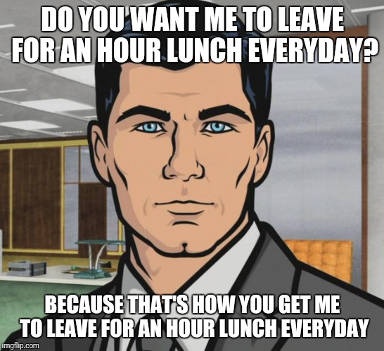 Archer Meme | DO YOU WANT ME TO LEAVE FOR AN HOUR LUNCH EVERYDAY? BECAUSE THAT'S HOW YOU GET ME TO LEAVE FOR AN HOUR LUNCH EVERYDAY | image tagged in memes,archer | made w/ Imgflip meme maker