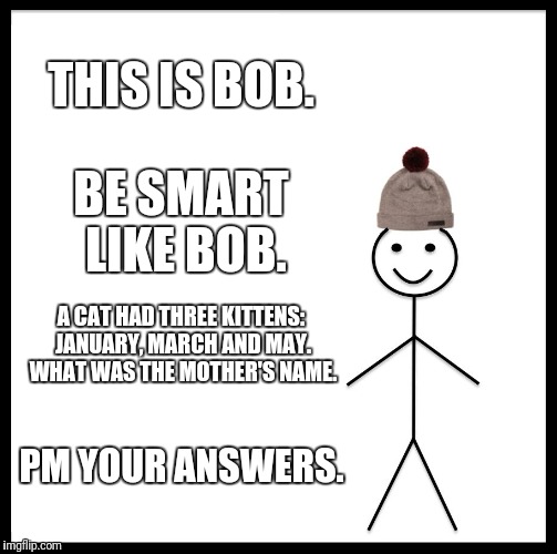Be Like Bill Meme | THIS IS BOB. BE SMART LIKE BOB. A CAT HAD THREE KITTENS: JANUARY, MARCH AND MAY. WHAT WAS THE MOTHER'S NAME. PM YOUR ANSWERS. | image tagged in memes,be like bill | made w/ Imgflip meme maker