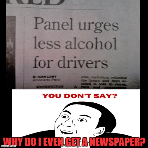 Yesterday's news | WHY DO I EVEN GET A NEWSPAPER? | image tagged in funny memes,alcohol,you don't say | made w/ Imgflip meme maker