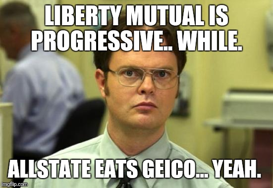 Dwight Schrute Meme | LIBERTY MUTUAL IS PROGRESSIVE.. WHILE. ALLSTATE EATS GEICO... YEAH. | image tagged in memes,dwight schrute | made w/ Imgflip meme maker