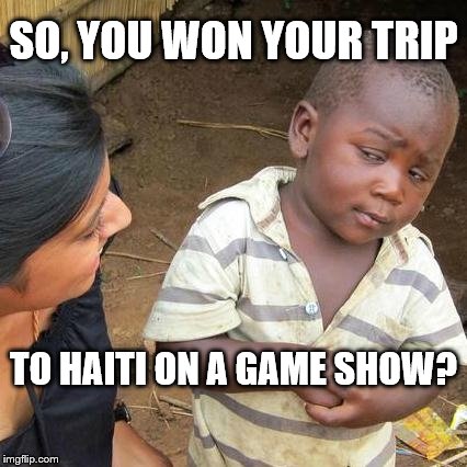 Third World Skeptical Kid | SO, YOU WON YOUR TRIP; TO HAITI ON A GAME SHOW? | image tagged in memes,third world skeptical kid | made w/ Imgflip meme maker