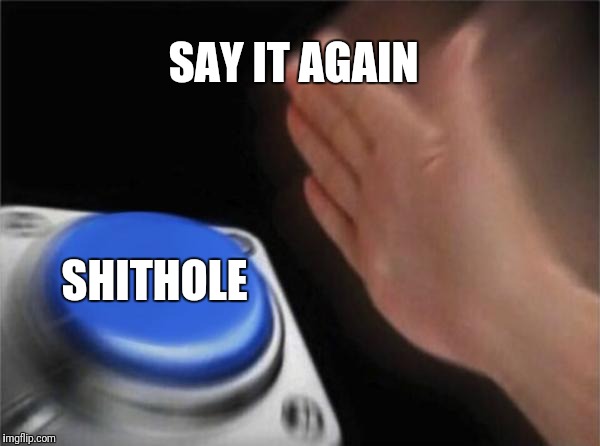 Blank Nut Button | SAY IT AGAIN; SHITHOLE | image tagged in memes,blank nut button | made w/ Imgflip meme maker