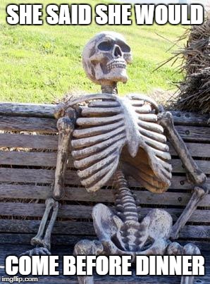 Waiting Skeleton | SHE SAID SHE WOULD; COME BEFORE DINNER | image tagged in memes,waiting skeleton | made w/ Imgflip meme maker