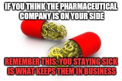 pHARMaceutical | IF YOU THINK THE PHARMACEUTICAL COMPANY IS ON YOUR SIDE; REMEMBER THIS: YOU STAYING SICK IS WHAT KEEPS THEM IN BUSINESS | image tagged in pharmaceutical | made w/ Imgflip meme maker