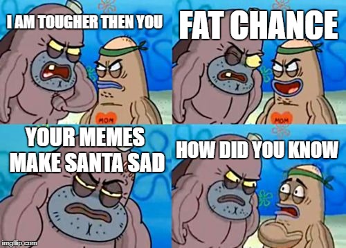 How Tough Are You | FAT CHANCE; I AM TOUGHER THEN YOU; YOUR MEMES MAKE SANTA SAD; HOW DID YOU KNOW | image tagged in memes,how tough are you | made w/ Imgflip meme maker