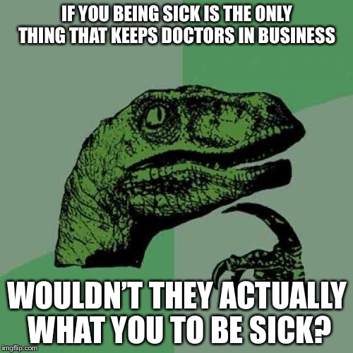 Philosoraptor Meme | IF YOU BEING SICK IS THE ONLY THING THAT KEEPS DOCTORS IN BUSINESS WOULDN’T THEY ACTUALLY WHAT YOU TO BE SICK? | image tagged in memes,philosoraptor | made w/ Imgflip meme maker