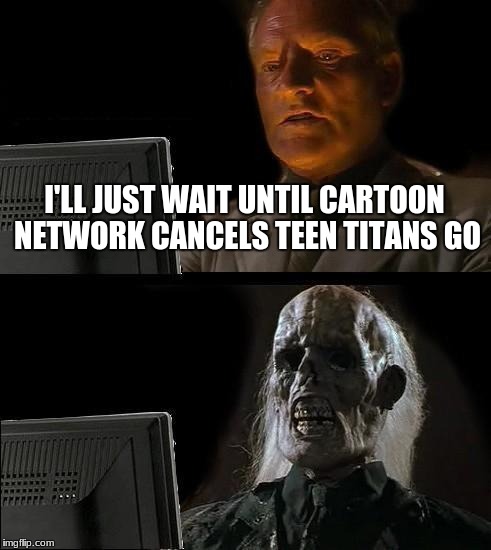 Everybody hates it, you play it 24/7, just get rid of the stupid thing, cartoon network! | I'LL JUST WAIT UNTIL CARTOON NETWORK CANCELS TEEN TITANS GO | image tagged in memes,ill just wait here,cartoon network,teen titans go | made w/ Imgflip meme maker