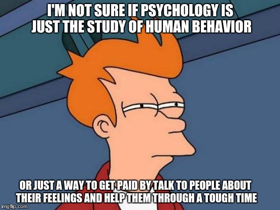 Futurama Fry Meme | I'M NOT SURE IF PSYCHOLOGY IS JUST THE STUDY OF HUMAN BEHAVIOR; OR JUST A WAY TO GET PAID BY TALK TO PEOPLE ABOUT THEIR FEELINGS AND HELP THEM THROUGH A TOUGH TIME | image tagged in memes,futurama fry | made w/ Imgflip meme maker