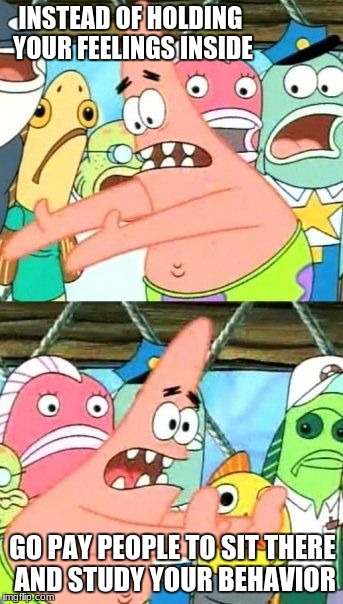 Put It Somewhere Else Patrick | INSTEAD OF HOLDING YOUR FEELINGS INSIDE; GO PAY PEOPLE TO SIT THERE AND STUDY YOUR BEHAVIOR | image tagged in memes,put it somewhere else patrick | made w/ Imgflip meme maker