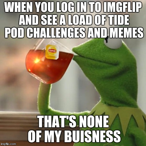 why so many tide pod memes? | WHEN YOU LOG IN TO IMGFLIP AND SEE A LOAD OF TIDE POD CHALLENGES AND MEMES; THAT'S NONE OF MY BUISNESS | image tagged in memes,but thats none of my business,kermit the frog | made w/ Imgflip meme maker