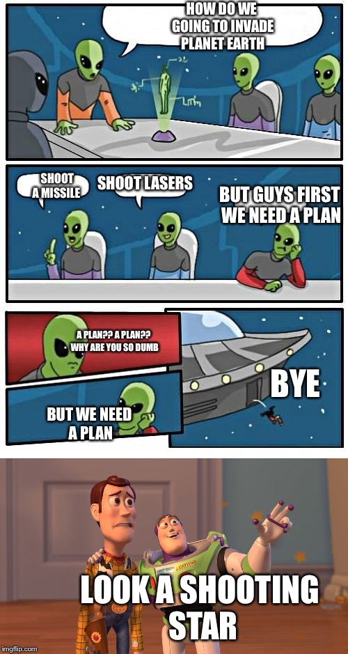  The aliens hate plans | HOW DO WE GOING TO INVADE PLANET EARTH; SHOOT A MISSILE; SHOOT LASERS; BUT GUYS FIRST WE NEED A PLAN; BYE; A PLAN?? A PLAN?? WHY ARE YOU SO DUMB; BUT WE NEED A PLAN; LOOK A SHOOTING STAR | image tagged in funny,memes,x x everywhere | made w/ Imgflip meme maker