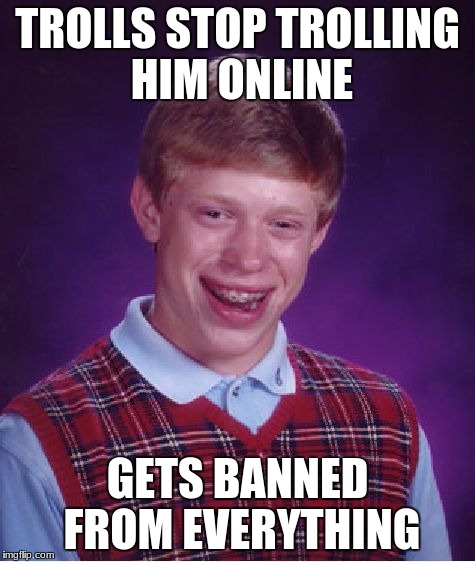 TROLLS STOP TROLLING HIM ONLINE GETS BANNED FROM EVERYTHING | image tagged in memes,bad luck brian | made w/ Imgflip meme maker