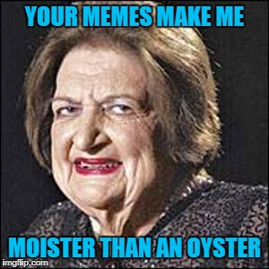 YOUR MEMES MAKE ME MOISTER THAN AN OYSTER | made w/ Imgflip meme maker