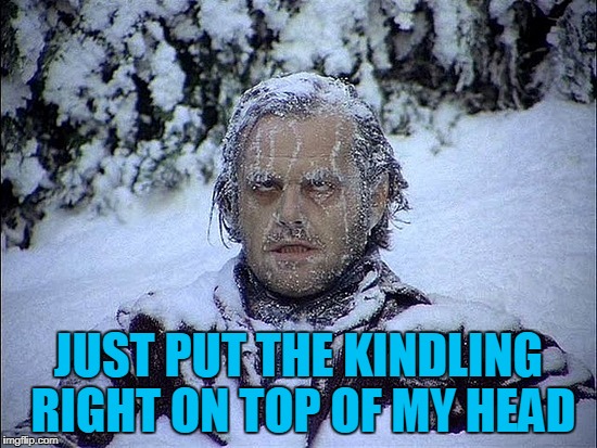 JUST PUT THE KINDLING RIGHT ON TOP OF MY HEAD | made w/ Imgflip meme maker
