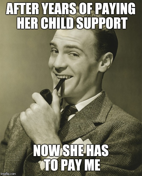 Smug | AFTER YEARS OF PAYING HER CHILD SUPPORT; NOW SHE HAS TO PAY ME | image tagged in smug | made w/ Imgflip meme maker