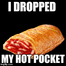 I dropped my hot pocket | I DROPPED; MY HOT POCKET | image tagged in i dropped my hot pocket | made w/ Imgflip meme maker