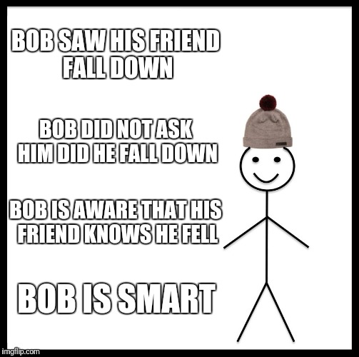 Be Like Bill Meme | BOB SAW HIS FRIEND FALL DOWN; BOB DID NOT ASK HIM DID HE FALL DOWN; BOB IS AWARE THAT HIS FRIEND KNOWS HE FELL; BOB IS SMART | image tagged in memes,be like bill | made w/ Imgflip meme maker