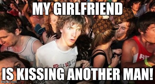 Sudden Clarity Clarence | MY GIRLFRIEND; IS KISSING ANOTHER MAN! | image tagged in memes,sudden clarity clarence,scumbag | made w/ Imgflip meme maker