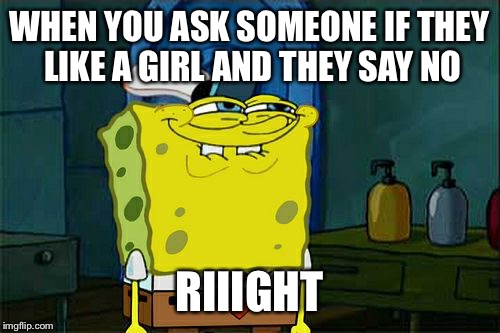 Riiight | WHEN YOU ASK SOMEONE IF THEY LIKE A GIRL AND THEY SAY NO; RIIIGHT | image tagged in memes,dont you squidward,rejection | made w/ Imgflip meme maker
