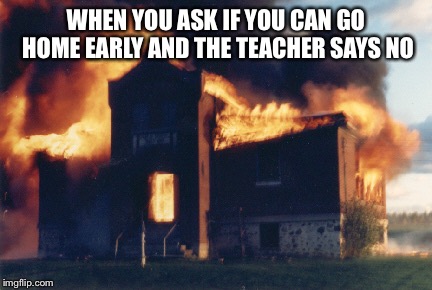 Explode school | WHEN YOU ASK IF YOU CAN GO HOME EARLY AND THE TEACHER SAYS NO | image tagged in explode,school | made w/ Imgflip meme maker