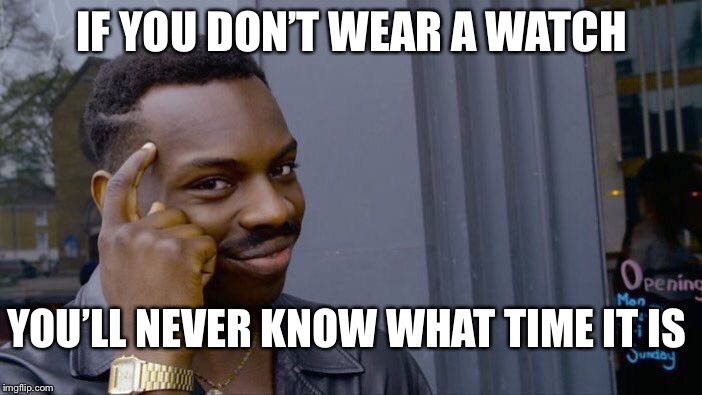 Roll Safe Think About Time | IF YOU DON’T WEAR A WATCH; YOU’LL NEVER KNOW WHAT TIME IT IS | image tagged in memes,roll safe think about it | made w/ Imgflip meme maker
