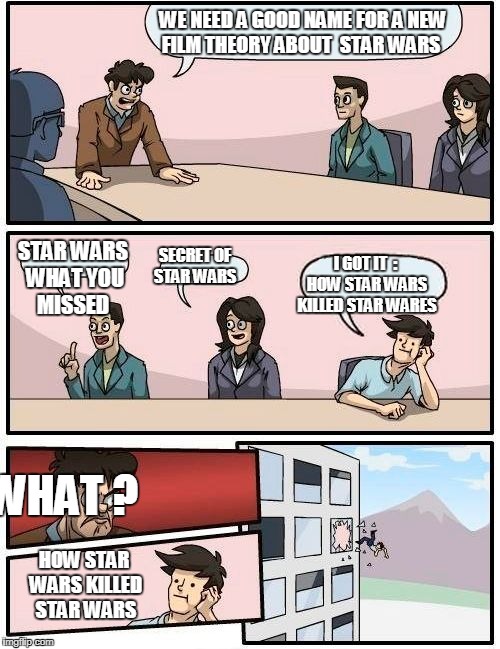   proofs Matpat  is  not smart  i wonder how long he took to come up with this  ... | WE NEED A GOOD NAME FOR A NEW FILM THEORY ABOUT  STAR WARS; I GOT IT  : HOW STAR WARS KILLED STAR WARES; STAR WARS WHAT YOU MISSED; SECRET OF STAR WARS; WHAT ? HOW STAR WARS KILLED STAR WARS | image tagged in memes,boardroom meeting suggestion | made w/ Imgflip meme maker