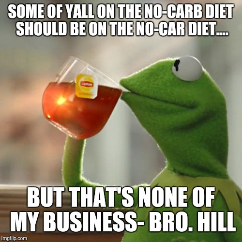 But That's None Of My Business | SOME OF YALL ON THE NO-CARB DIET SHOULD BE ON THE NO-CAR DIET.... BUT THAT'S NONE OF MY BUSINESS- BRO. HILL | image tagged in memes,but thats none of my business,kermit the frog | made w/ Imgflip meme maker