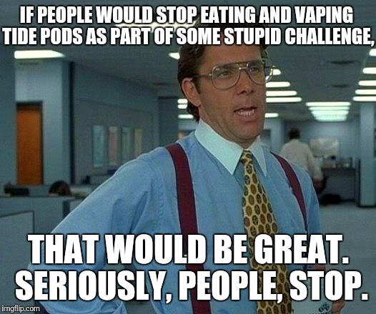Stop doing stupid challenges | IF PEOPLE WOULD STOP EATING AND VAPING TIDE PODS AS PART OF SOME STUPID CHALLENGE, THAT WOULD BE GREAT. SERIOUSLY, PEOPLE, STOP. | image tagged in memes,that would be great,tide pods,stupid,challenge | made w/ Imgflip meme maker