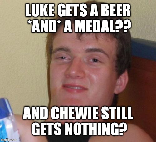 10 Guy Meme | LUKE GETS A BEER *AND* A MEDAL?? AND CHEWIE STILL GETS NOTHING? | image tagged in memes,10 guy | made w/ Imgflip meme maker