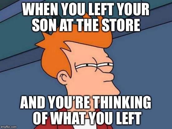 Futurama Fry Meme | WHEN YOU LEFT YOUR SON AT THE STORE; AND YOU’RE THINKING OF WHAT YOU LEFT | image tagged in memes,futurama fry | made w/ Imgflip meme maker