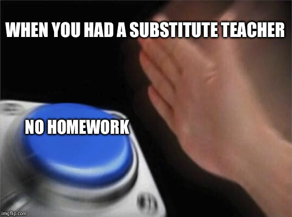Blank Nut Button | WHEN YOU HAD A SUBSTITUTE TEACHER; NO HOMEWORK | image tagged in nohomework | made w/ Imgflip meme maker