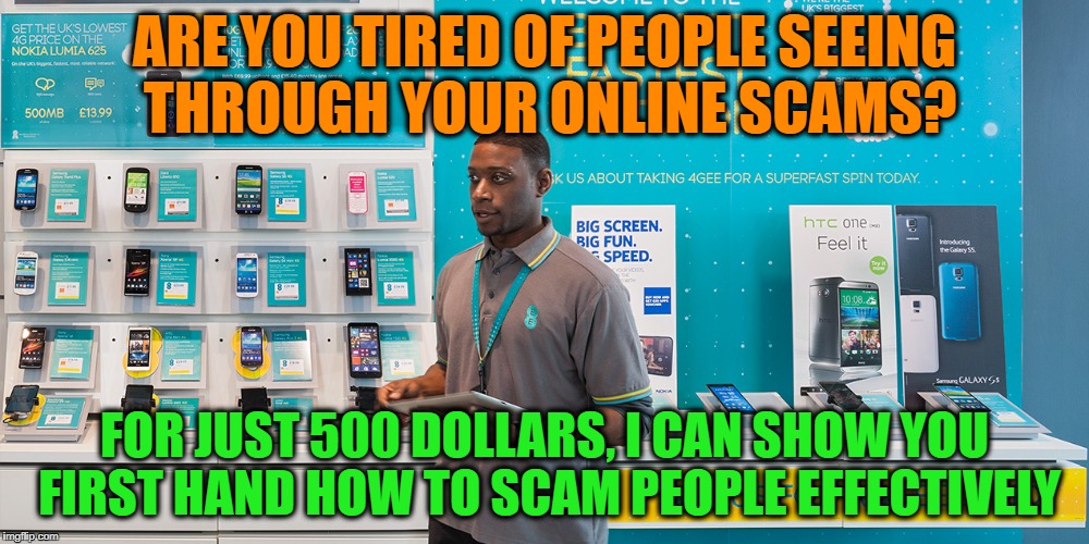 scam the scammers | ARE YOU TIRED OF PEOPLE SEEING THROUGH YOUR ONLINE SCAMS? FOR JUST 500 DOLLARS, I CAN SHOW YOU FIRST HAND HOW TO SCAM PEOPLE EFFECTIVELY | image tagged in scam salesman | made w/ Imgflip meme maker