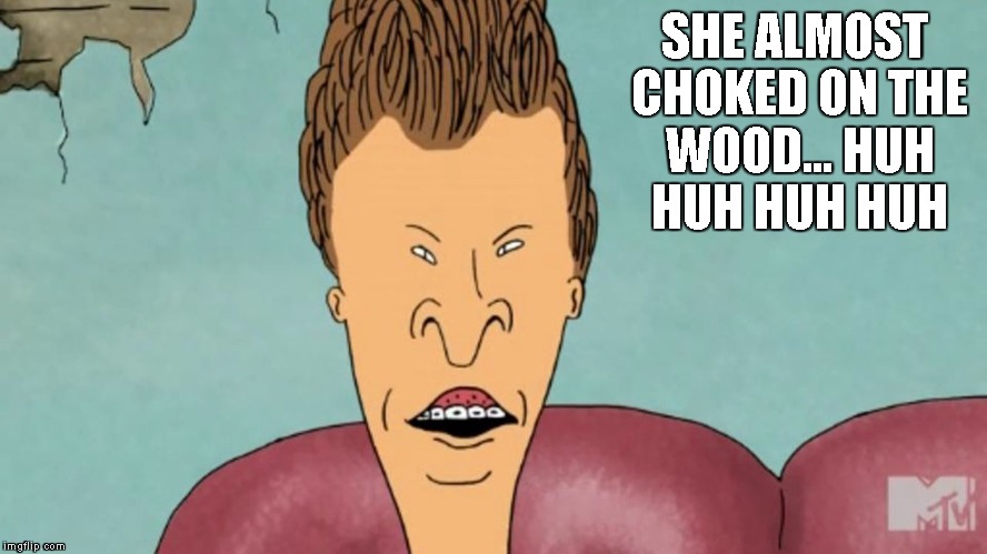found wood in the sub sammich | SHE ALMOST CHOKED ON THE WOOD... HUH HUH HUH HUH | image tagged in butthead,wood | made w/ Imgflip meme maker