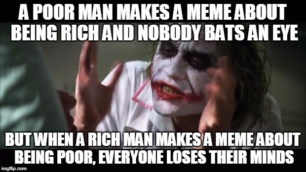 And everybody loses their minds Meme | A POOR MAN MAKES A MEME ABOUT BEING RICH AND NOBODY BATS AN EYE; BUT WHEN A RICH MAN MAKES A MEME ABOUT BEING POOR, EVERYONE LOSES THEIR MINDS | image tagged in memes,and everybody loses their minds | made w/ Imgflip meme maker