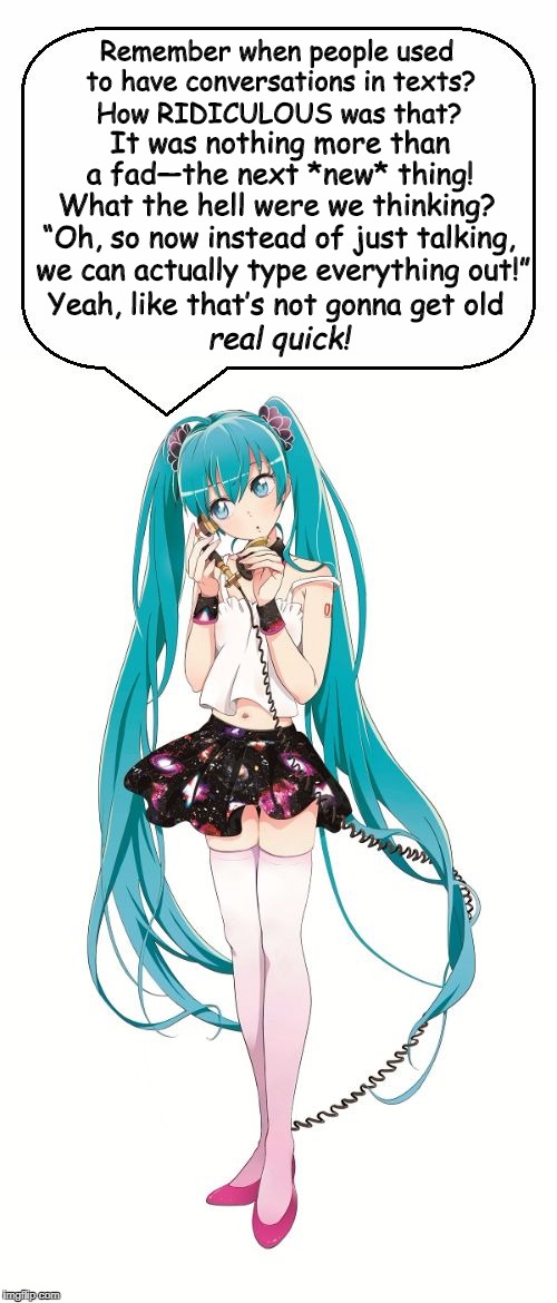 Miku Remembers Texting | Remember when people used to have conversations in texts? How RIDICULOUS was that? It was nothing more than a fad—the next *new* thing! What the hell were we thinking? “Oh, so now instead of just talking, we can actually type everything out!”; Yeah, like that’s not gonna get old; real quick! | image tagged in hatsune miku,texting,ridiculous,anime,vocaloid,remember | made w/ Imgflip meme maker