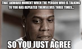 Agreeing because you don't know what they are saying | THAT AKWARD MOMENT WHEN THE PERSON WHO IS TALKING TO YOU HAS REPEATED THEMSELVES THREE TIMES... SO YOU JUST AGREE | image tagged in akward,agreed | made w/ Imgflip meme maker